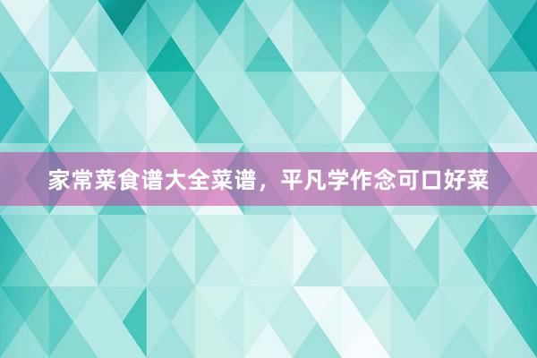 家常菜食谱大全菜谱，平凡学作念可口好菜