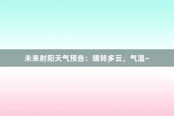 未来射阳天气预告：晴转多云，气温~
