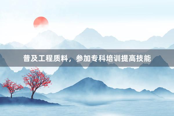 普及工程质料，参加专科培训提高技能