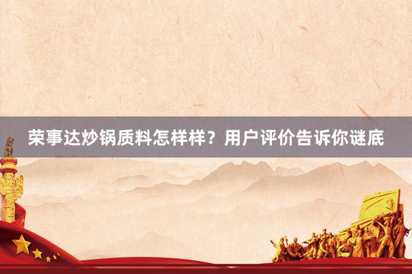 荣事达炒锅质料怎样样？用户评价告诉你谜底