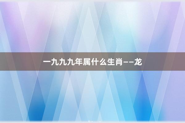 一九九九年属什么生肖——龙