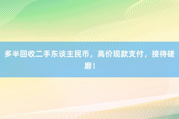 多半回收二手东谈主民币，高价现款支付，接待磋磨！