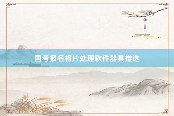 国考报名相片处理软件器具推选