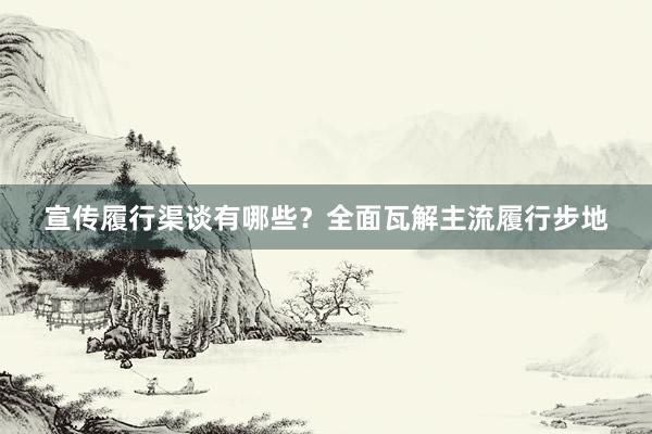 宣传履行渠谈有哪些？全面瓦解主流履行步地