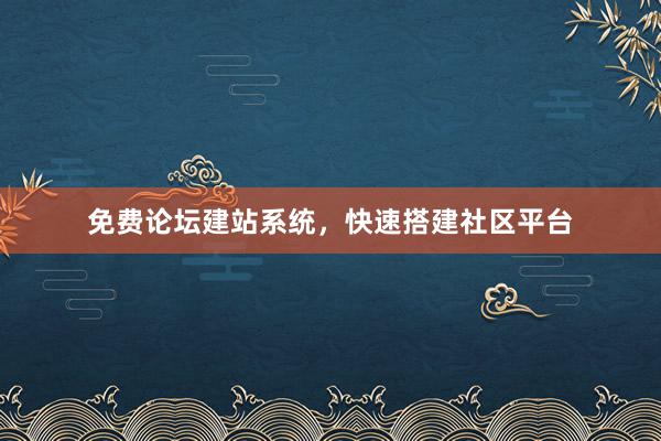 免费论坛建站系统，快速搭建社区平台