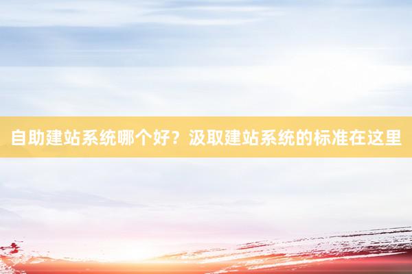 自助建站系统哪个好？汲取建站系统的标准在这里