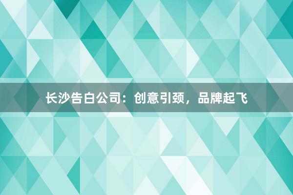长沙告白公司：创意引颈，品牌起飞