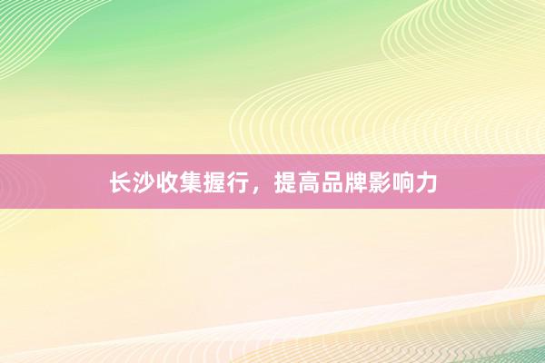 长沙收集握行，提高品牌影响力