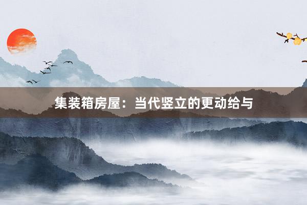 集装箱房屋：当代竖立的更动给与