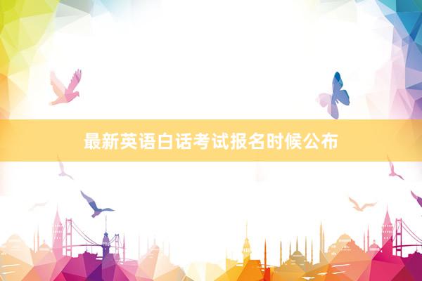 最新英语白话考试报名时候公布