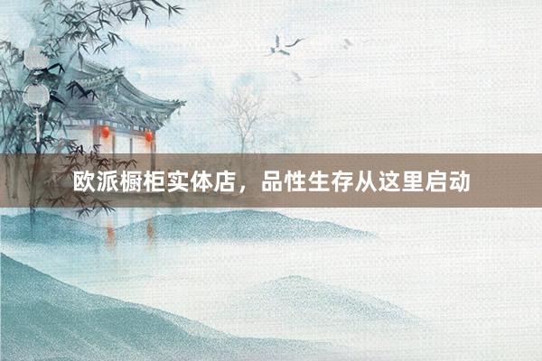 欧派橱柜实体店，品性生存从这里启动