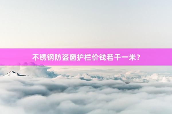 不锈钢防盗窗护栏价钱若干一米？