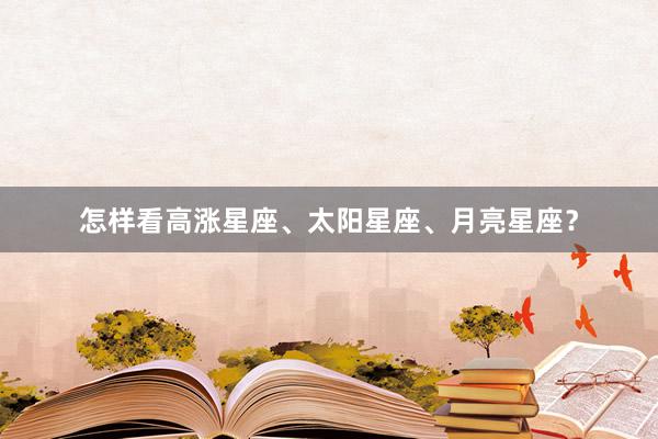 怎样看高涨星座、太阳星座、月亮星座？