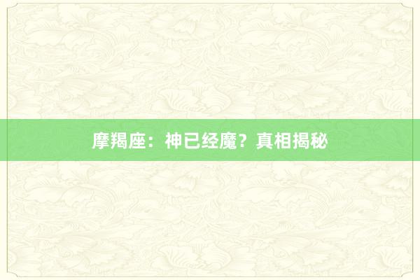 摩羯座：神已经魔？真相揭秘