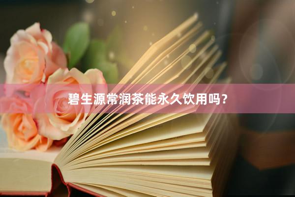 碧生源常润茶能永久饮用吗？