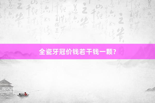 全瓷牙冠价钱若干钱一颗？