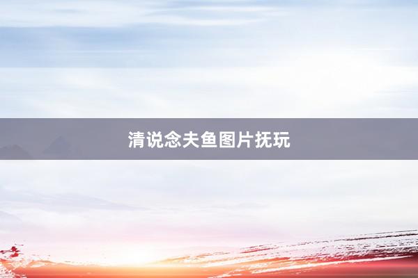 清说念夫鱼图片抚玩