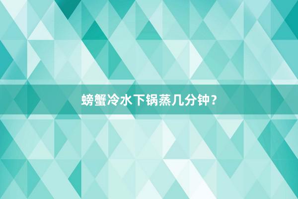 螃蟹冷水下锅蒸几分钟？