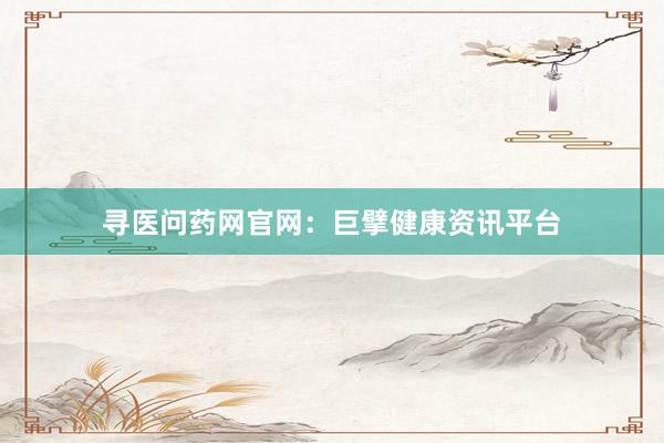 寻医问药网官网：巨擘健康资讯平台